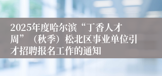 2025年度哈尔滨“丁香人才周”（秋季）松北区事业单位引才招聘报名工作的通知