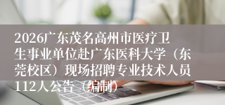 2026广东茂名高州市医疗卫生事业单位赴广东医科大学（东莞校区）现场招聘专业技术人员112人公告（编制）