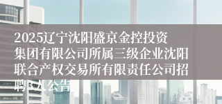 2025辽宁沈阳盛京金控投资集团有限公司所属三级企业沈阳联合产权交易所有限责任公司招聘3人公告