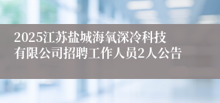 2025江苏盐城海氧深冷科技有限公司招聘工作人员2人公告
