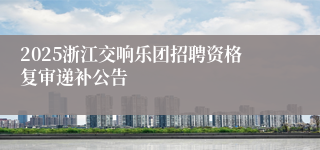2025浙江交响乐团招聘资格复审递补公告