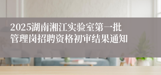 2025湖南湘江实验室第一批管理岗招聘资格初审结果通知
