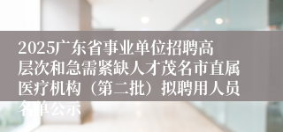 2025广东省事业单位招聘高层次和急需紧缺人才茂名市直属医疗机构（第二批）拟聘用人员名单公示