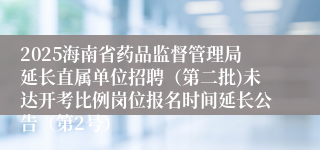 2025海南省药品监督管理局延长直属单位招聘（第二批)未达开考比例岗位报名时间延长公告（第2号）