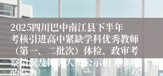 2025四川巴中南江县下半年考核引进高中紧缺学科优秀教师(第一、二批次)体检、政审考察情况及拟聘人员公示相关事项的公告