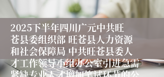 2025下半年四川广元中共旺苍县委组织部 旺苍县人力资源和社会保障局 中共旺苍县委人才工作领导小组办公室引进急需紧缺专业人才增加笔试环节的公告