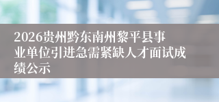 2026贵州黔东南州黎平县事业单位引进急需紧缺人才面试成绩公示