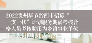 2022贵州毕节黔西市招募“三支一扶”计划服务期满考核合格人员考核聘用为乡镇事业单位工作人员拟聘用人员公示