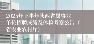 2025年下半年陕西省属事业单位招聘成绩及体检考察公告(省农业农村厅)