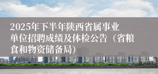 2025年下半年陕西省属事业单位招聘成绩及体检公告(省粮食和物资储备局)