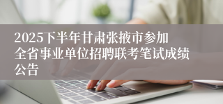 2025下半年甘肃张掖市参加全省事业单位招聘联考笔试成绩公告