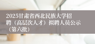 2025甘肃省西北民族大学招聘（高层次人才）拟聘人员公示（第六批）
