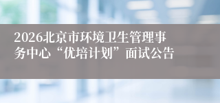 2026北京市环境卫生管理事务中心“优培计划”面试公告