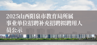 2025山西阳泉市教育局所属事业单位招聘补充招聘拟聘用人员公示