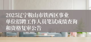 2025辽宁鞍山市铁西区事业单位招聘工作人员笔试成绩查询和资格复审公告