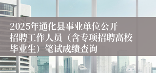2025年通化县事业单位公开招聘工作人员（含专项招聘高校毕业生）笔试成绩查询
