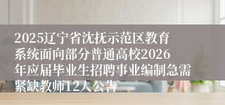 2025辽宁省沈抚示范区教育系统面向部分普通高校2026年应届毕业生招聘事业编制急需紧缺教师12人公告