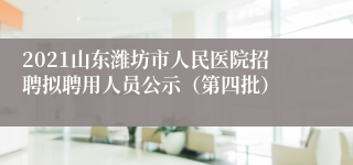 2021山东潍坊市人民医院招聘拟聘用人员公示（第四批）