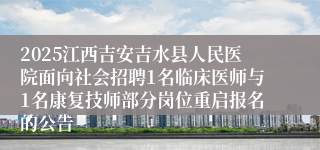 2025江西吉安吉水县人民医院面向社会招聘1名临床医师与1名康复技师部分岗位重启报名的公告