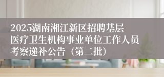 2025湖南湘江新区招聘基层医疗卫生机构事业单位工作人员考察递补公告(第二批)