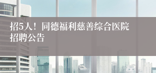 招5人!同德福利慈善综合医院招聘公告