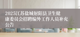 2025江苏盐城射阳县卫生健康委员会招聘编外工作人员补充公告