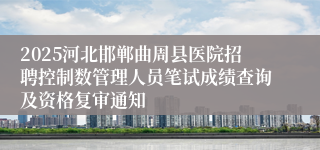 2025河北邯郸曲周县医院招聘控制数管理人员笔试成绩查询及资格复审通知