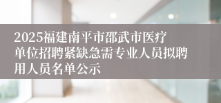 2025福建南平市邵武市医疗单位招聘紧缺急需专业人员拟聘用人员名单公示
