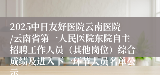 2025中日友好医院云南医院/云南省第一人民医院东院自主招聘工作人员(其他岗位)综合成绩及进入下一环节人员名单公示