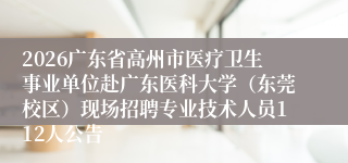 2026广东省高州市医疗卫生事业单位赴广东医科大学(东莞校区)现场招聘专业技术人员112人公告