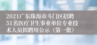 2021广东珠海市斗门区招聘51名医疗卫生事业单位专业技术人员拟聘用公示（第一批）