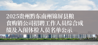 2025贵州黔东南州锦屏县粮食购销公司招聘工作人员综合成绩及入闱体检人员名单公示