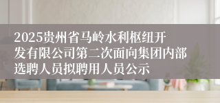 2025贵州省马岭水利枢纽开发有限公司第二次面向集团内部选聘人员拟聘用人员公示