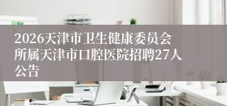 2026天津市卫生健康委员会所属天津市口腔医院招聘27人公告