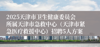 2025天津市卫生健康委员会所属天津市急救中心(天津市紧急医疗救援中心)招聘5人方案