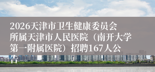 2026天津市卫生健康委员会所属天津市人民医院（南开大学第一附属医院）招聘167人公告