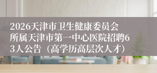 2026天津市卫生健康委员会所属天津市第一中心医院招聘63人公告（高学历高层次人才）