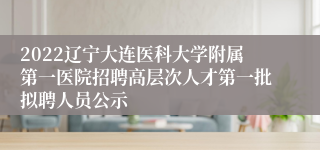 2022辽宁大连医科大学附属第一医院招聘高层次人才第一批拟聘人员公示
