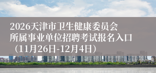 2026天津市卫生健康委员会所属事业单位招聘考试报名入口(11月26日-12月4日)