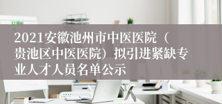 2021安徽池州市中医医院（贵池区中医医院）拟引进紧缺专业人才人员名单公示