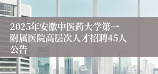 2025年安徽中医药大学第一附属医院高层次人才招聘45人公告