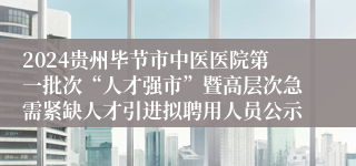 2024贵州毕节市中医医院第一批次“人才强市”暨高层次急需紧缺人才引进拟聘用人员公示