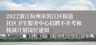 2022浙江杭州市滨江区街道社区卫生服务中心招聘不开考和核减计划岗位通知