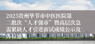 2025贵州毕节市中医医院第二批次“人才强市”暨高层次急需紧缺人才引进面试成绩公示及体检通知