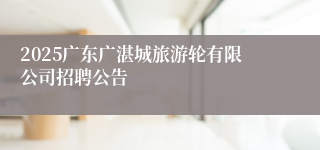 2025广东广湛城旅游轮有限公司招聘公告