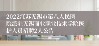 2022江苏无锡市第八人民医院派驻无锡商业职业技术学院医护人员招聘2人公告