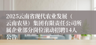 2025云南省现代农业发展(云南农垦)集团有限责任公司所属企业部分岗位滚动招聘14人公告