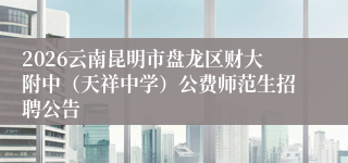 2026云南昆明市盘龙区财大附中（天祥中学）公费师范生招聘公告