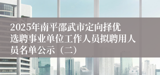2025年南平邵武市定向择优选聘事业单位工作人员拟聘用人员名单公示（二）