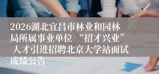 2026湖北宜昌市林业和园林局所属事业单位 “招才兴业” 人才引进招聘北京大学站面试成绩公告